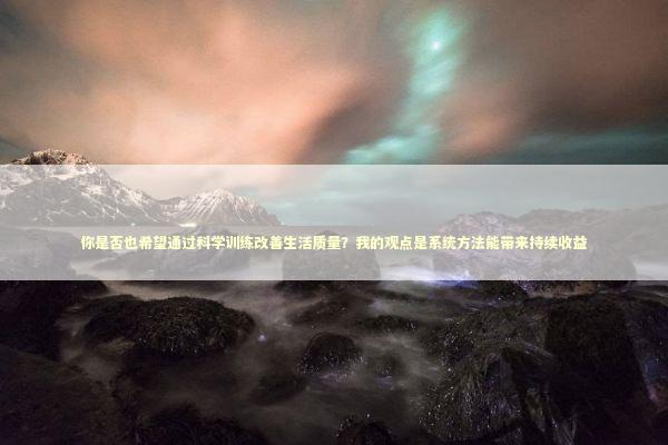 你是否也希望通过科学训练改善生活质量？我的观点是系统方法能带来持续收益 新闻