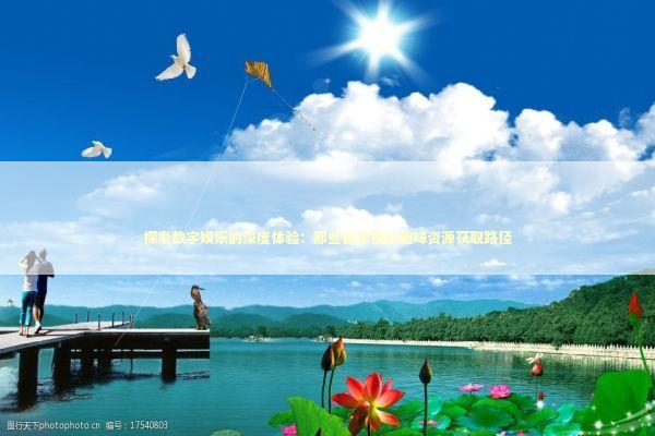 探索数字娱乐的深度体验：那些被忽视的趣味资源获取路径 游戏攻略