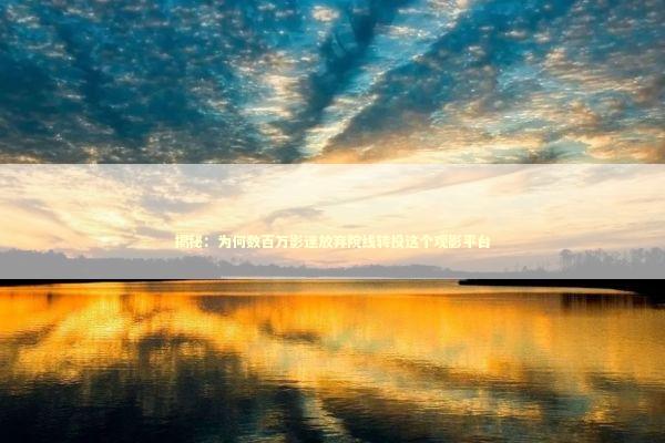 揭秘：为何数百万影迷放弃院线转投这个观影平台 影视小说