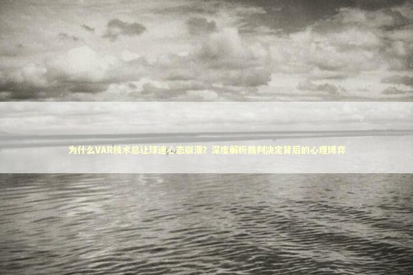 为什么VAR技术总让球迷心态崩溃？深度解析裁判决定背后的心理博弈 体育新闻